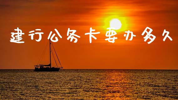 建行公务卡要办多久_https://m.jnkyh.com_股票交易_第1张
