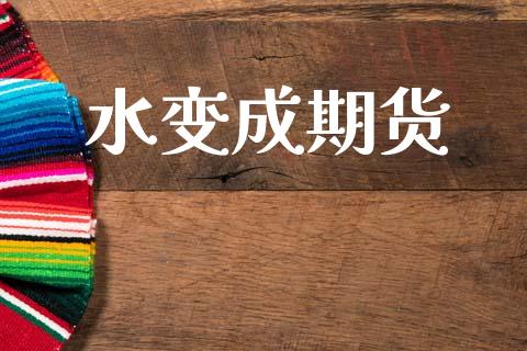 水变成期货_https://m.jnkyh.com_股指期货_第1张