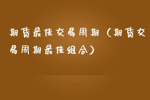 期货最佳交易周期(期货交易周期最佳组合)_国际原油_第1张_股指期货_期货开户条件_国际原油_股票交易 期货最佳交易周期(期货交易周期最佳组合)_https://m.jnkyh.com_国际原油_第1张