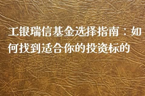 工银瑞信基金选择指南：如何找到适合你的投资标的_https://m.jnkyh.com_期货开户条件_第1张