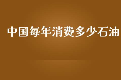 中国每年消费多少石油_https://m.jnkyh.com_期货开户条件_第1张