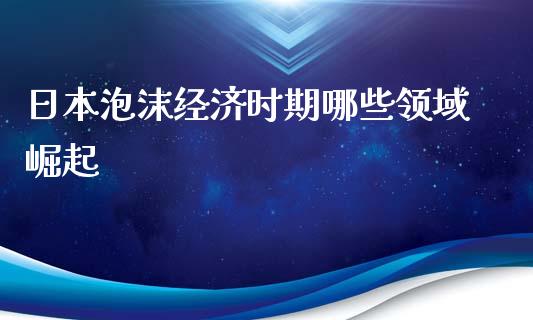 日本泡沫经济时期哪些领域崛起_https://m.jnkyh.com_股指期货_第1张