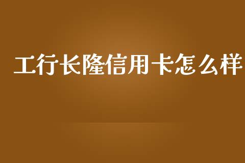 工行长隆信用卡怎么样_https://m.jnkyh.com_国际原油_第1张