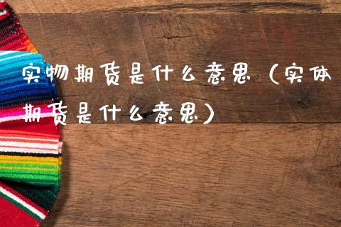实物期货是什么意思(实体期货是什么意思)_国际原油_第1张_股指期货_期货开户条件_国际原油_股票交易 实物期货是什么意思(实体期货是什么意思)_https://m.jnkyh.com_国际原油_第1张