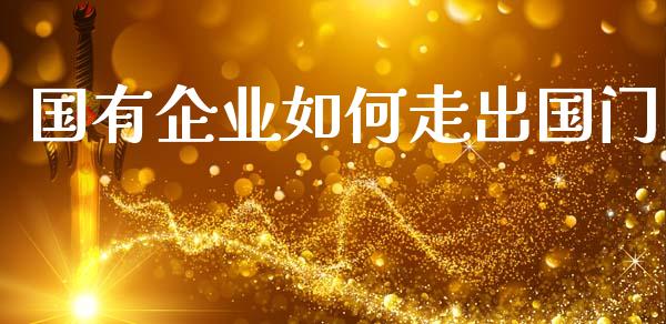 国有企业如何走出国门_https://m.jnkyh.com_股票交易_第1张