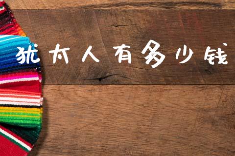 犹太人有多少钱_https://m.jnkyh.com_股指期货_第1张