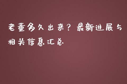 老董多久出来？最新进展与相关信息汇总_https://m.jnkyh.com_股票交易_第1张