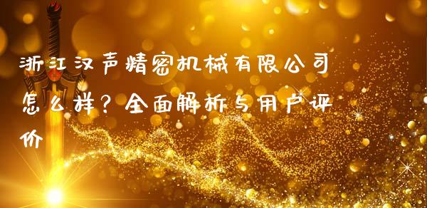 浙江汉声精密机械有限公司怎么样？全面解析与用户评价_https://m.jnkyh.com_股票交易_第1张