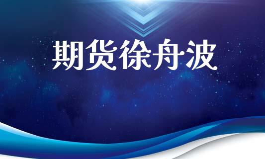 期货徐舟波_https://m.jnkyh.com_股指期货_第1张