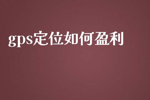 gps定位如何盈利_https://m.jnkyh.com_期货开户条件_第1张