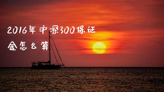 2016年沪深300保证金怎么算_https://m.jnkyh.com_期货开户条件_第1张