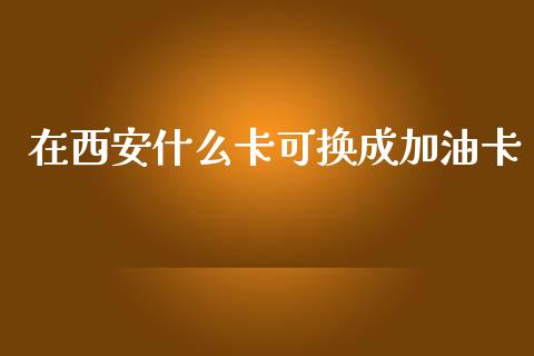 在西安什么卡可换成加油卡_https://m.jnkyh.com_股票交易_第1张