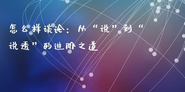 怎么样谈论：从“说”到“说透”的进阶之道_https://m.jnkyh.com_股指期货_第1张