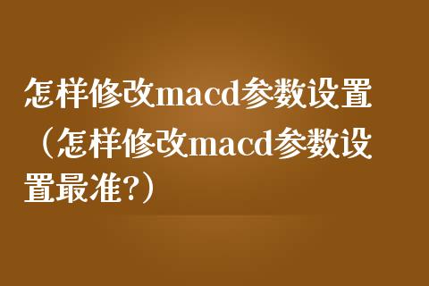 怎样修改macd参数设置（怎样修改macd参数设置最准?）_https://m.jnkyh.com_股指期货_第1张