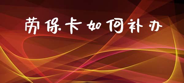 劳保卡如何补办_https://m.jnkyh.com_国际原油_第1张