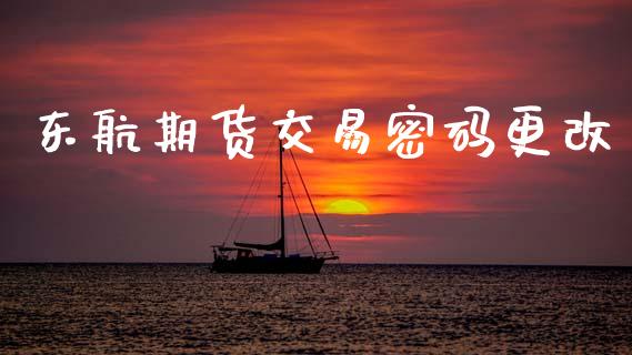 东航期货交易密码更改_https://m.jnkyh.com_期货开户条件_第1张