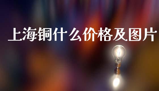 上海铜什么价格及图片_https://m.jnkyh.com_期货开户条件_第1张