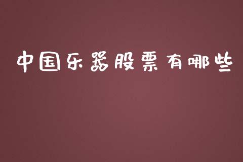 中国乐器股票有哪些_https://m.jnkyh.com_期货开户条件_第1张