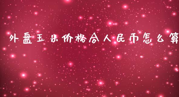 外盘玉米价格合人民币怎么算_https://m.jnkyh.com_股指期货_第1张