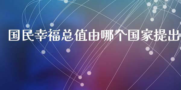 国民幸福总值由哪个国家提出_https://m.jnkyh.com_股票交易_第1张