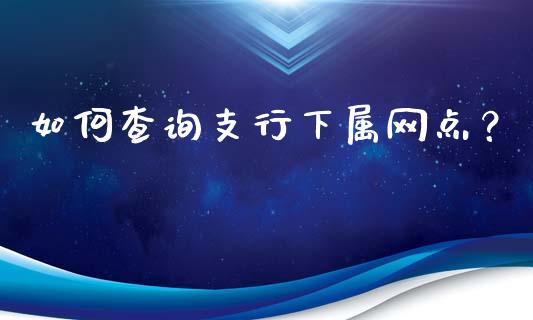 如何查询支行下属网点？_https://m.jnkyh.com_国际原油_第1张