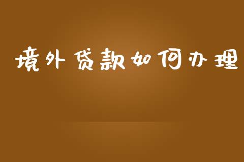 境外贷款如何办理_https://m.jnkyh.com_股票交易_第1张