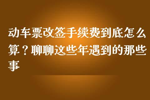 动车票改签手续费到底怎么算？聊聊这些年遇到的那些事_https://m.jnkyh.com_期货开户条件_第1张