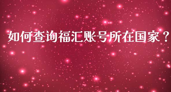 如何查询福汇账号所在国家？_https://m.jnkyh.com_股指期货_第1张