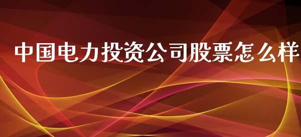 中国电力投资公司股票怎么样_https://m.jnkyh.com_期货开户条件_第1张