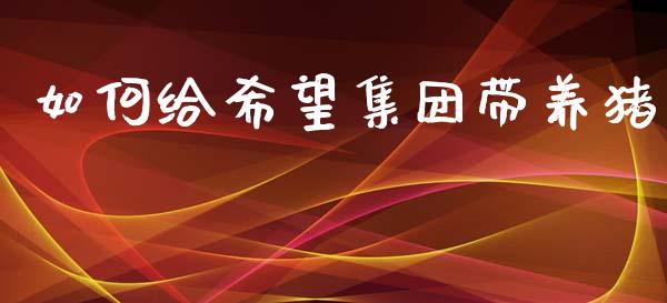 如何给希望集团带养猪_https://m.jnkyh.com_国际原油_第1张