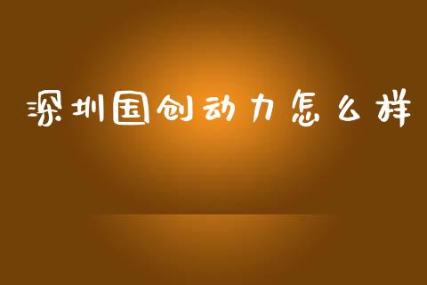 深圳国创动力怎么样_https://m.jnkyh.com_国际原油_第1张