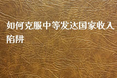 如何克服中等发达国家收入陷阱_https://m.jnkyh.com_期货开户条件_第1张