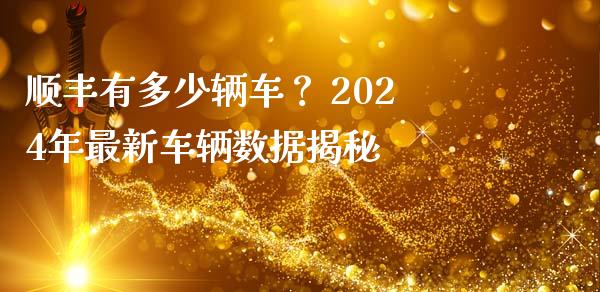 顺丰有多少辆车？ 2024年最新车辆数据揭秘_https://m.jnkyh.com_股票交易_第1张