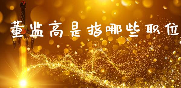 董监高是指哪些职位_https://m.jnkyh.com_国际原油_第1张