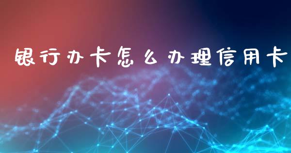 银行办卡怎么办理信用卡_https://m.jnkyh.com_国际原油_第1张