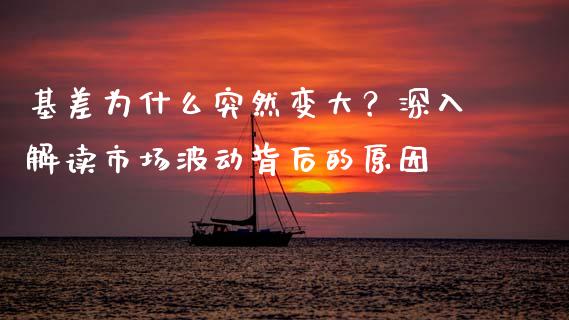 基差为什么突然变大？深入解读市场波动背后的原因_https://m.jnkyh.com_股票交易_第1张
