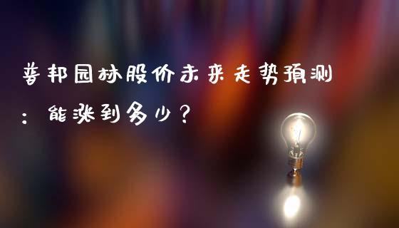 普邦园林股价未来走势预测：能涨到多少？_https://m.jnkyh.com_股票交易_第1张