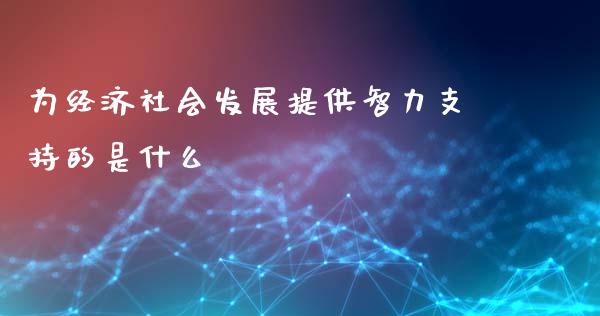 为经济社会发展提供智力支持的是什么_https://m.jnkyh.com_期货开户条件_第1张