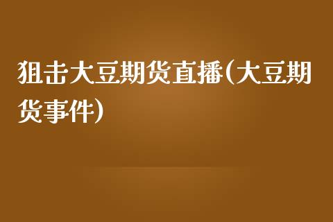 狙击大豆期货直播(大豆期货事件)_https://m.jnkyh.com_国际原油_第1张