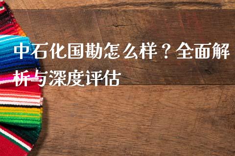 中石化国勘怎么样？全面解析与深度评估_https://m.jnkyh.com_期货开户条件_第1张