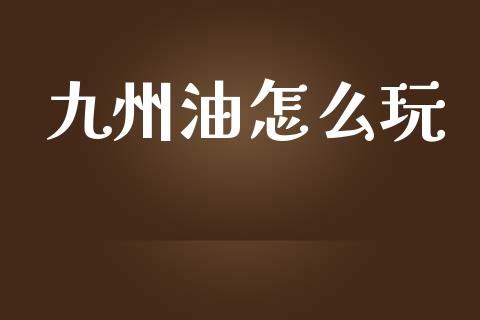 九州油怎么玩_https://m.jnkyh.com_国际原油_第1张