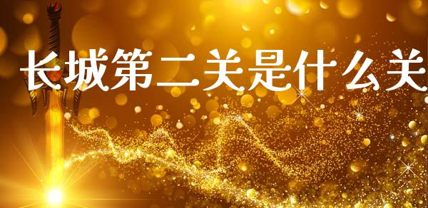 长城第二关是什么关_https://m.jnkyh.com_国际原油_第1张