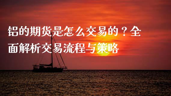 铝的期货是怎么交易的？全面解析交易流程与策略_https://m.jnkyh.com_国际原油_第1张