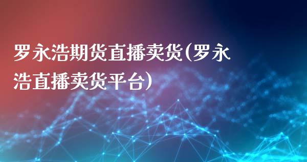 罗永浩期货直播卖货(罗永浩直播卖货平台)_https://m.jnkyh.com_期货开户条件_第1张