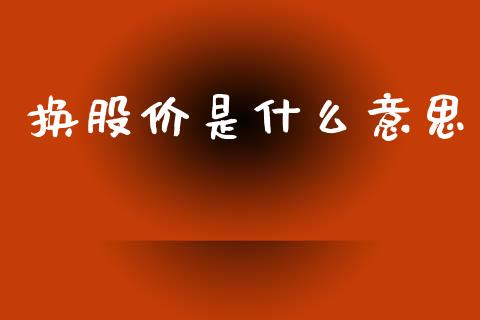 换股价是什么意思_https://m.jnkyh.com_国际原油_第1张