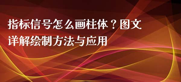 指标信号怎么画柱体？图文详解绘制方法与应用_https://m.jnkyh.com_股票交易_第1张