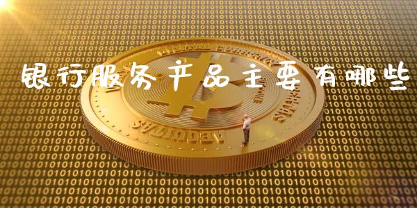 银行服务产品主要有哪些_https://m.jnkyh.com_期货开户条件_第1张