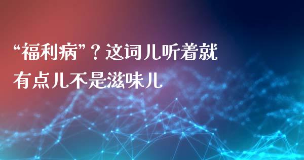 “福利病”？这词儿听着就有点儿不是滋味儿_https://m.jnkyh.com_国际原油_第1张