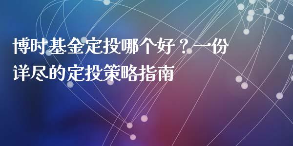 博时基金定投哪个好？一份详尽的定投策略指南_https://m.jnkyh.com_国际原油_第1张