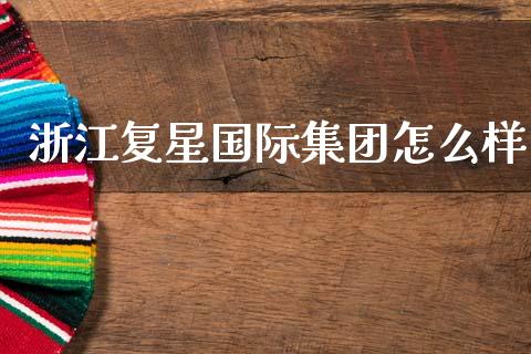 浙江复星国际集团怎么样_https://m.jnkyh.com_国际原油_第1张